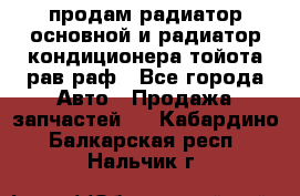 продам радиатор основной и радиатор кондиционера тойота рав раф - Все города Авто » Продажа запчастей   . Кабардино-Балкарская респ.,Нальчик г.